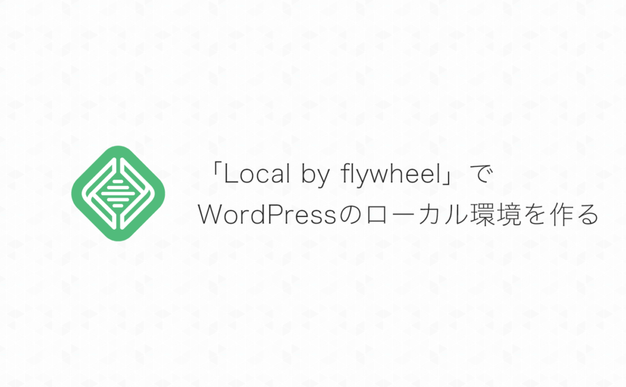 簡単操作で初心者にもオススメ！WordPressのローカル開発環境を「Local by flywheel」で作る方法