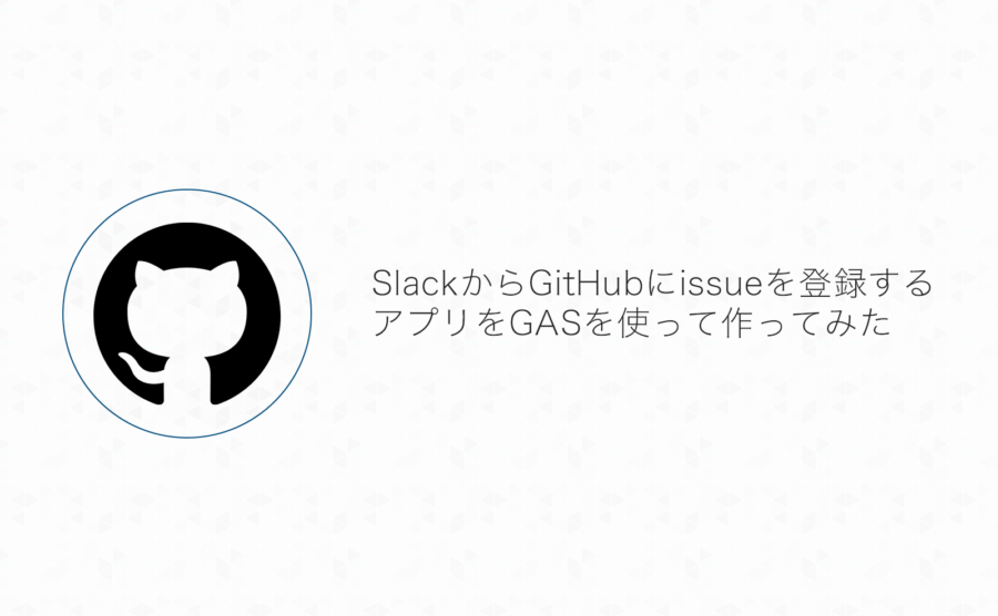 SlackからGitHubにissueを登録するアプリをGoogle App Scriptを使って作ってみた